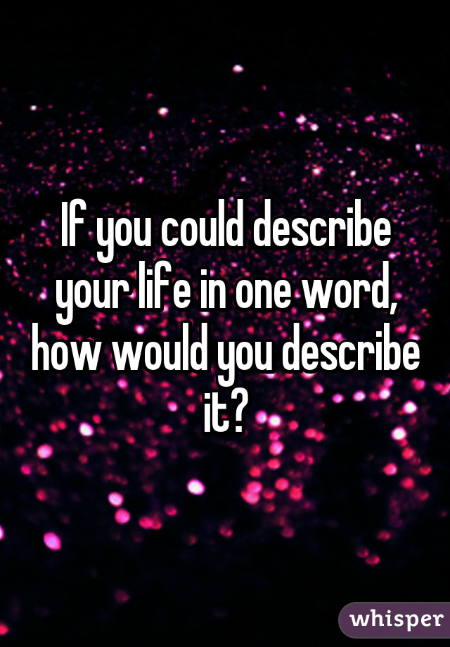 If you could describe your life in one word, how would you describe it?