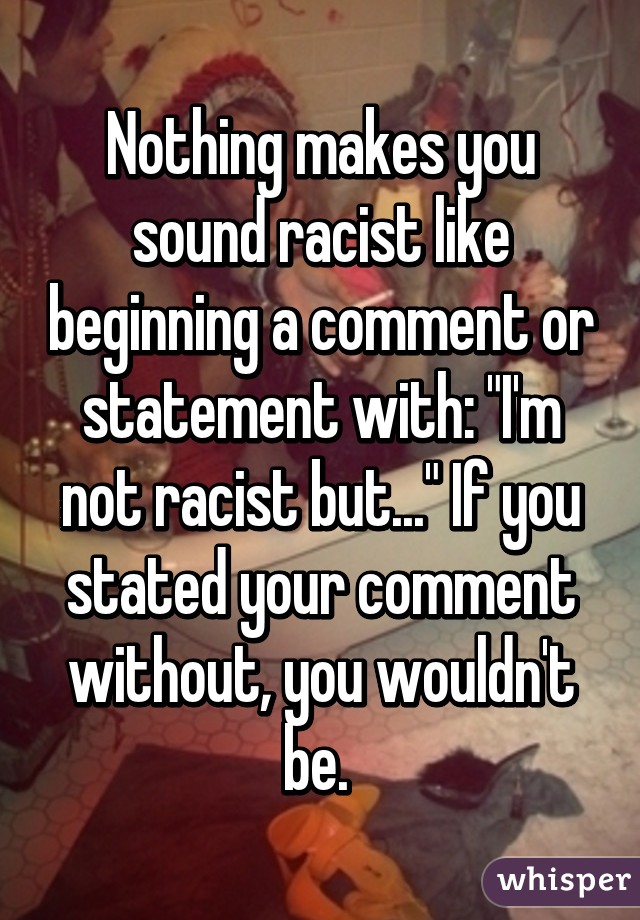 Nothing makes you sound racist like beginning a comment or statement with: "I'm not racist but..." If you stated your comment without, you wouldn't be. 