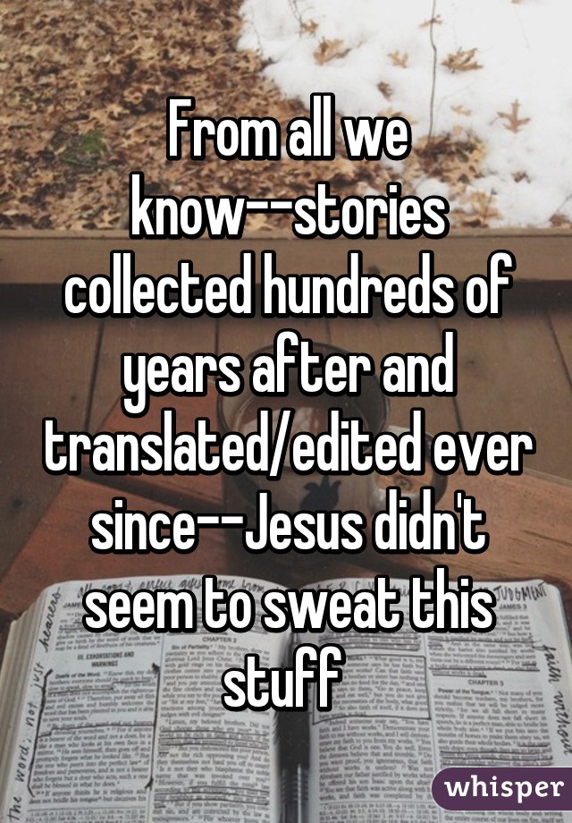 From all we know--stories collected hundreds of years after and translated/edited ever since--Jesus didn't seem to sweat this stuff 