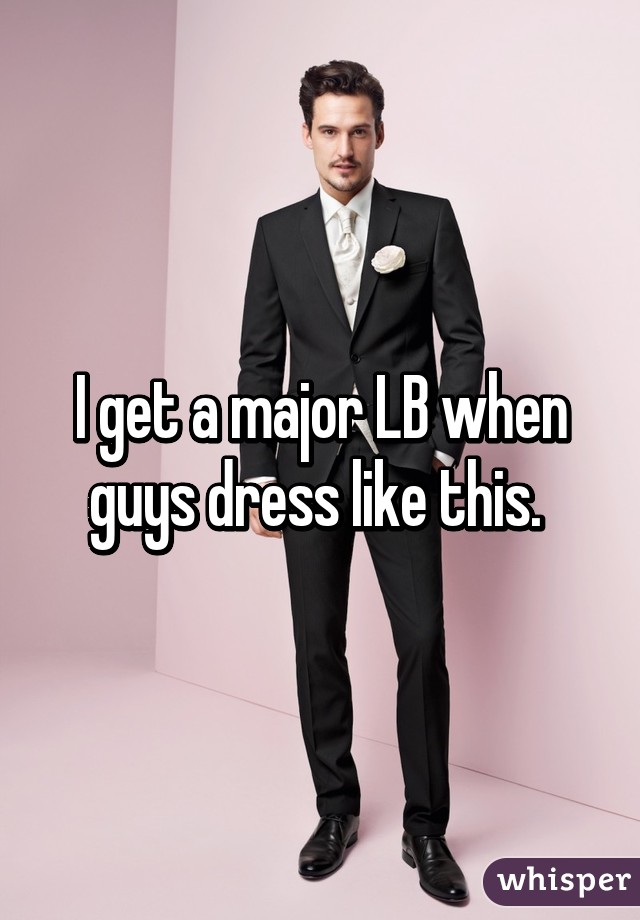 I get a major LB when guys dress like this. 