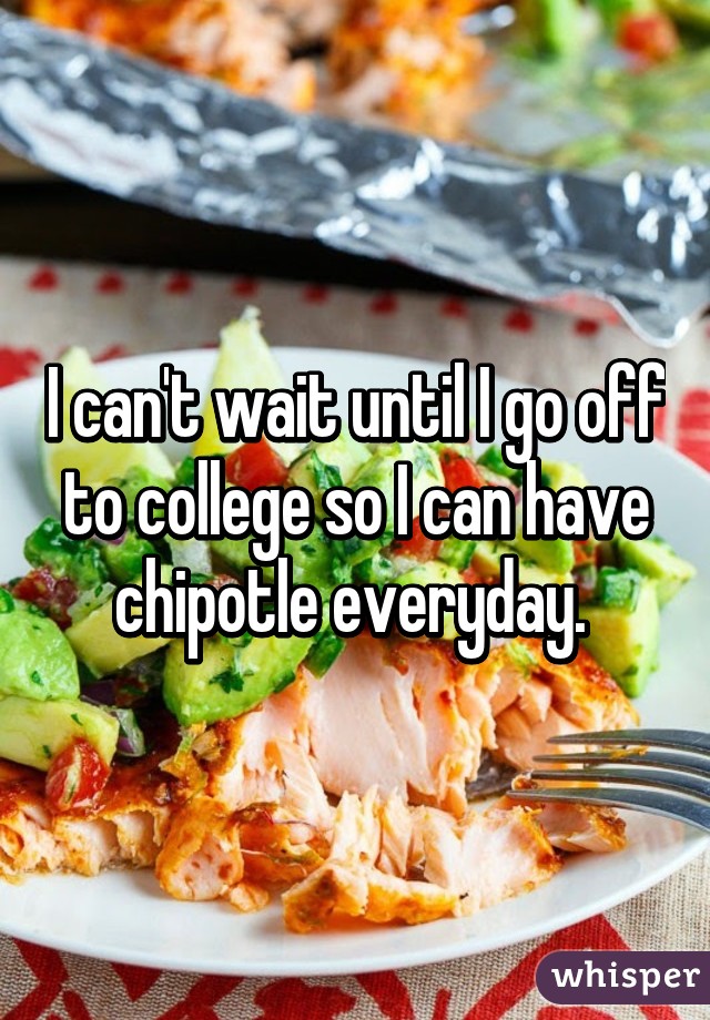 I can't wait until I go off to college so I can have chipotle everyday. 