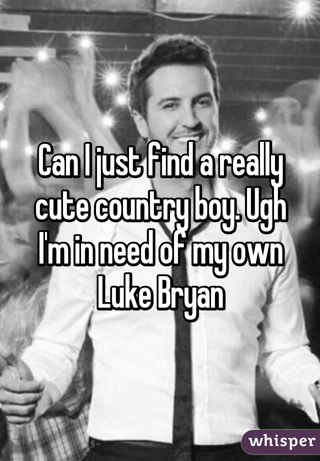 Can I just find a really cute country boy. Ugh I'm in need of my own Luke Bryan