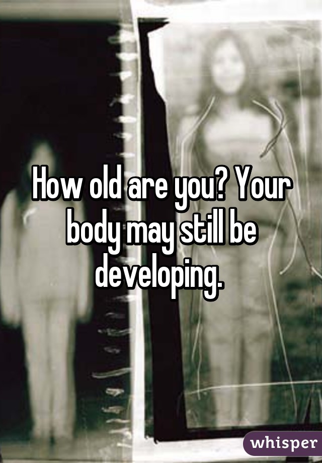 How old are you? Your body may still be developing. 