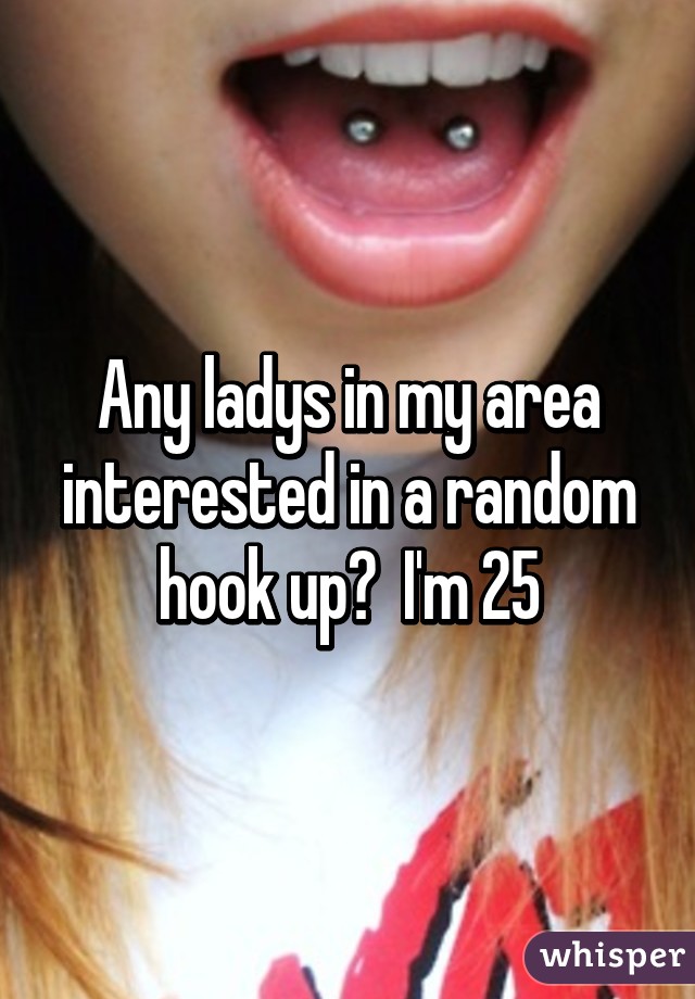 Any ladys in my area interested in a random hook up?  I'm 25