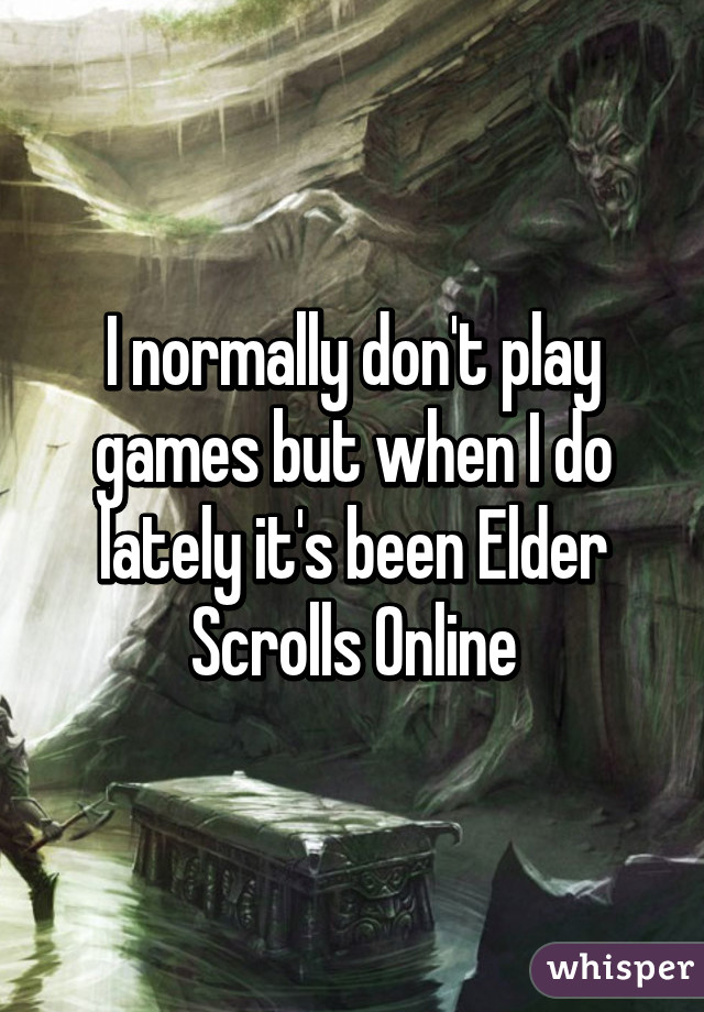 I normally don't play games but when I do lately it's been Elder Scrolls Online