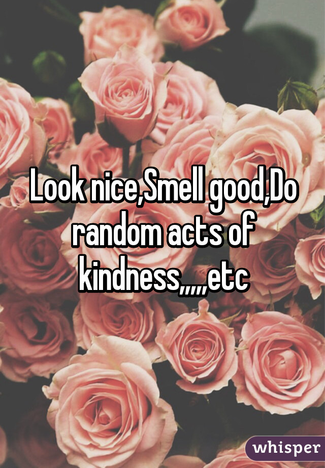 Look nice,Smell good,Do random acts of kindness,,,,,etc