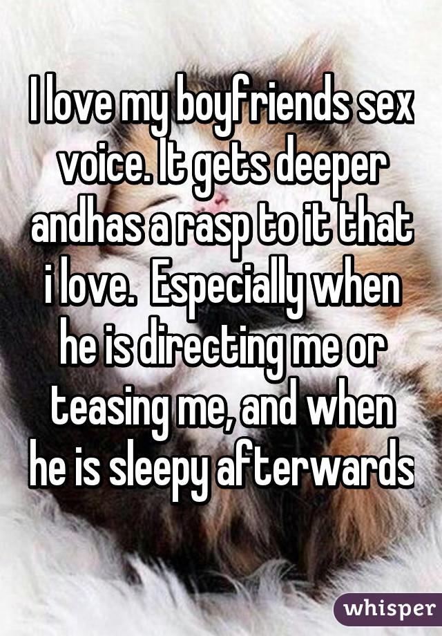 I love my boyfriends sex voice. It gets deeper andhas a rasp to it that i love.  Especially when he is directing me or teasing me, and when he is sleepy afterwards 