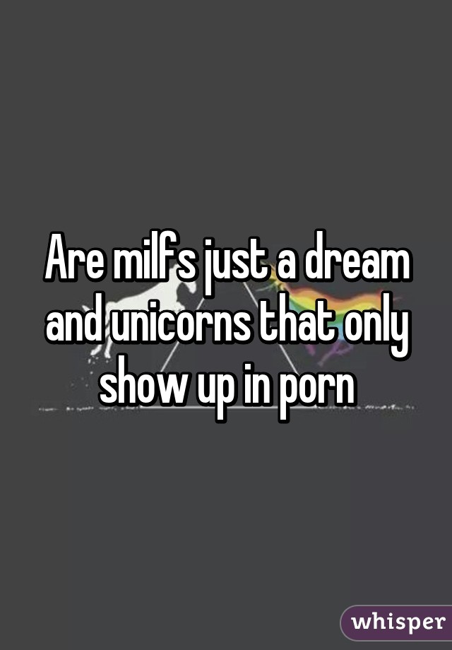 Are milfs just a dream and unicorns that only show up in porn