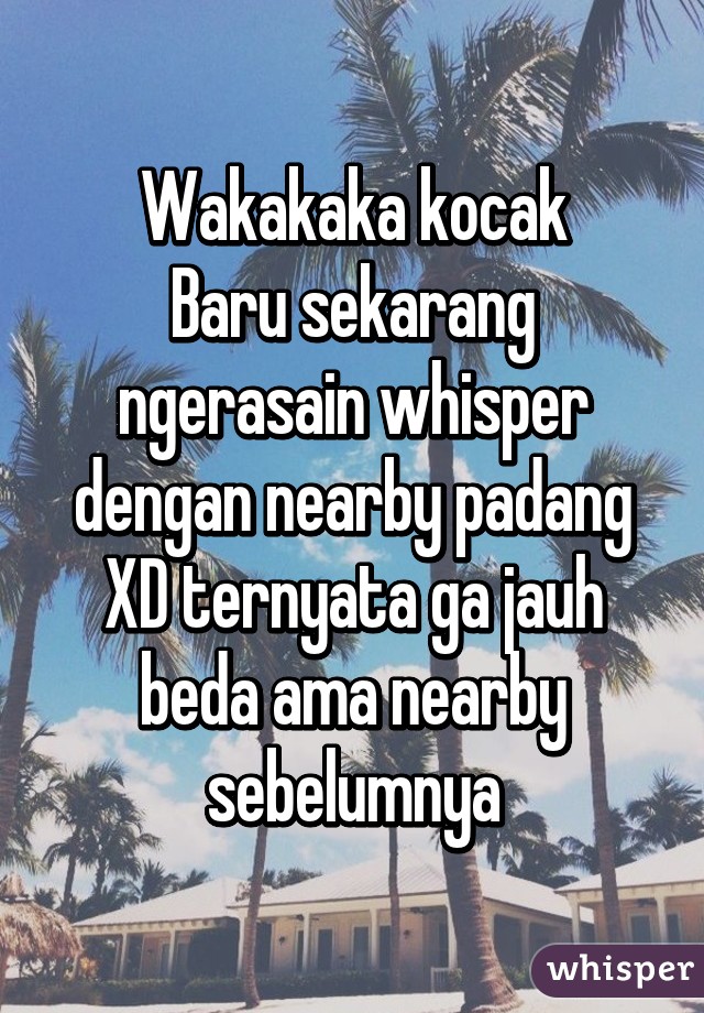 Wakakaka kocak
Baru sekarang ngerasain whisper dengan nearby padang XD ternyata ga jauh beda ama nearby sebelumnya