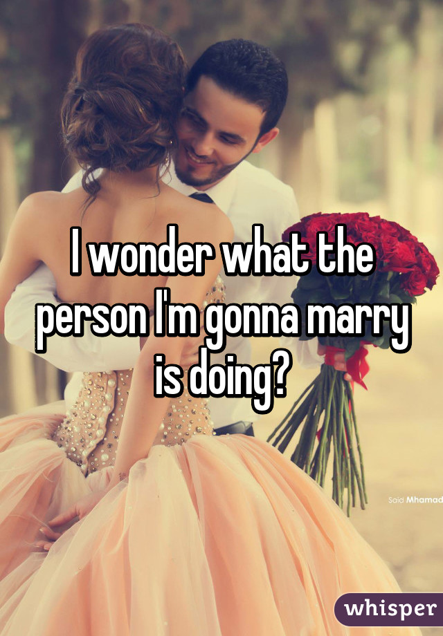 I wonder what the person I'm gonna marry is doing👰