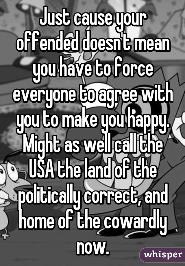 Just cause your offended doesn't mean you have to force everyone to agree with you to make you happy.
Might as well call the USA the land of the politically correct, and home of the cowardly now.