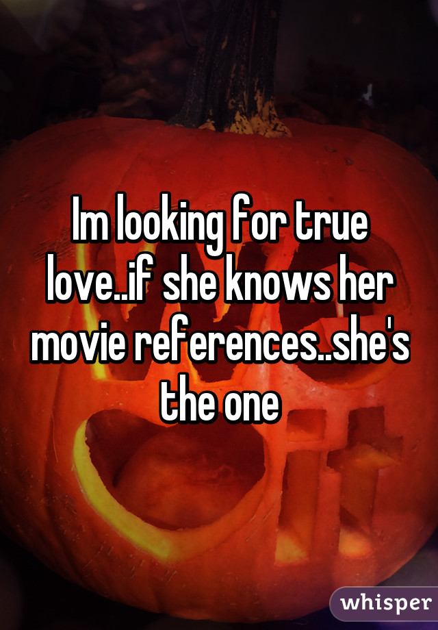 Im looking for true love..if she knows her movie references..she's the one