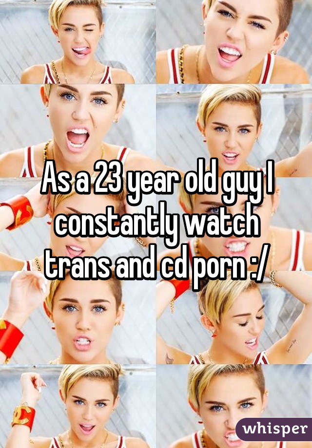 As a 23 year old guy I constantly watch trans and cd porn :/