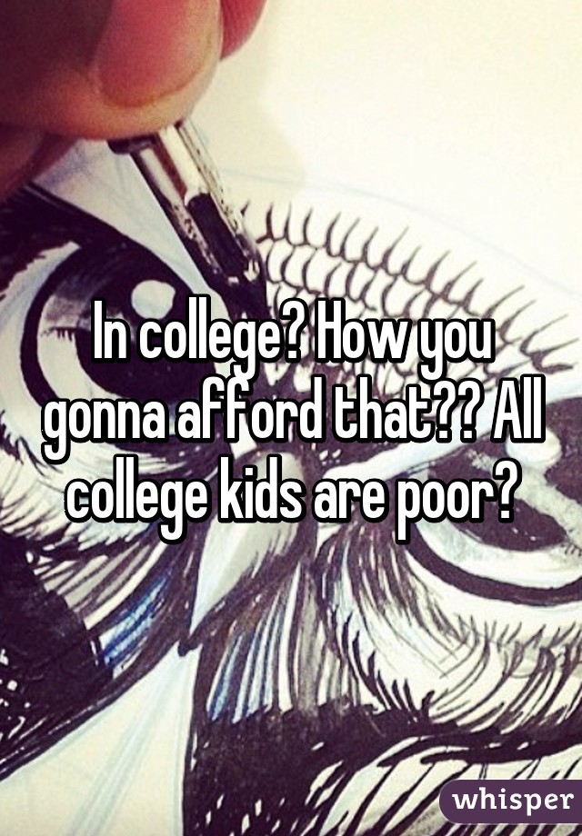 In college? How you gonna afford that?? All college kids are poor😂