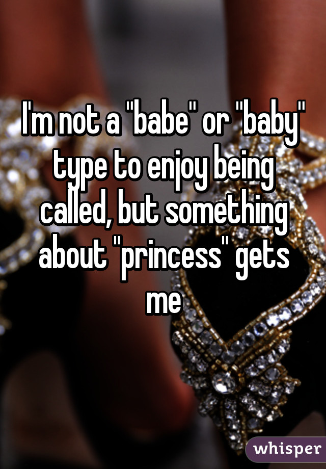 I'm not a "babe" or "baby" type to enjoy being called, but something about "princess" gets me
