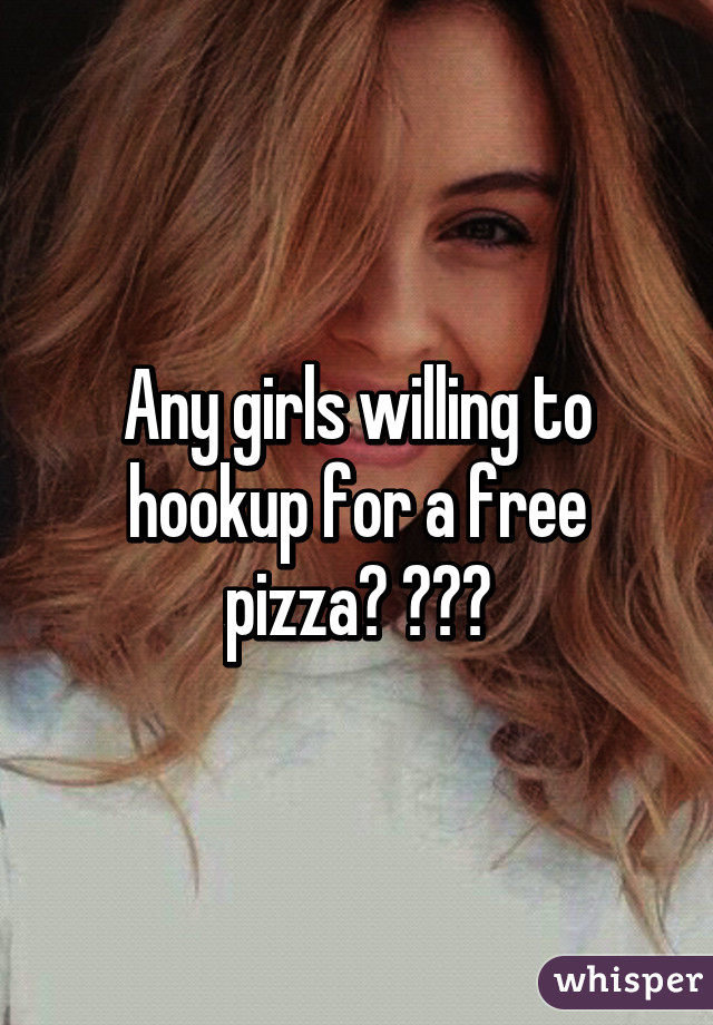 Any girls willing to hookup for a free pizza? 😂🍕🍕