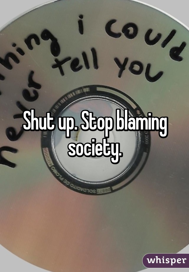 Shut up. Stop blaming society.