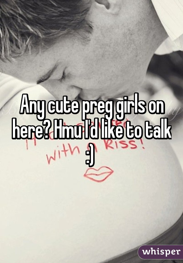 Any cute preg girls on here? Hmu I'd like to talk :) 