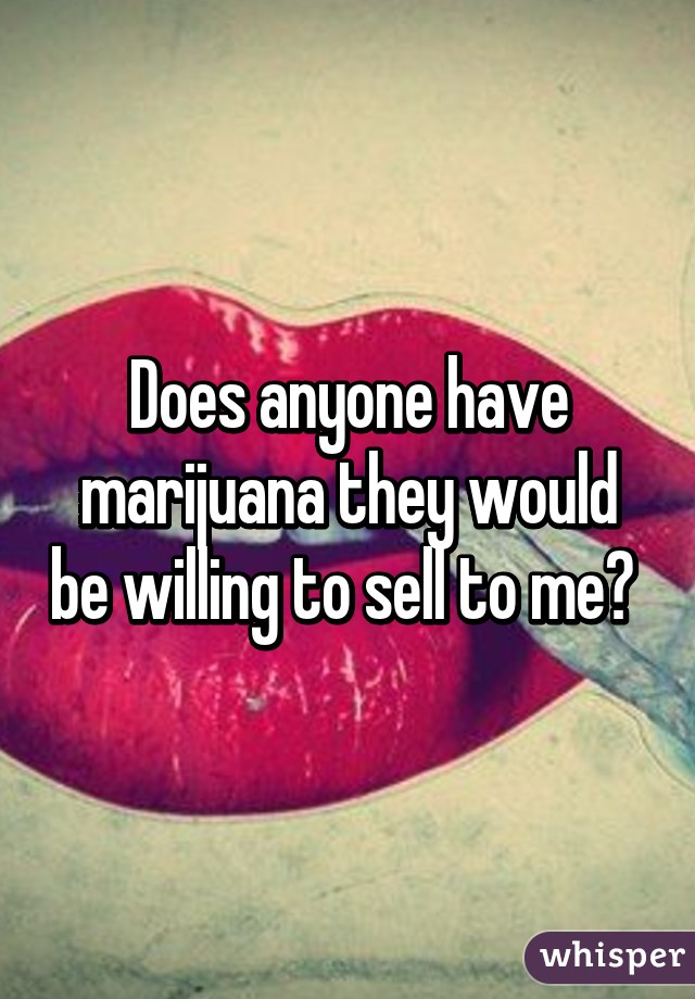 Does anyone have marijuana they would be willing to sell to me? 