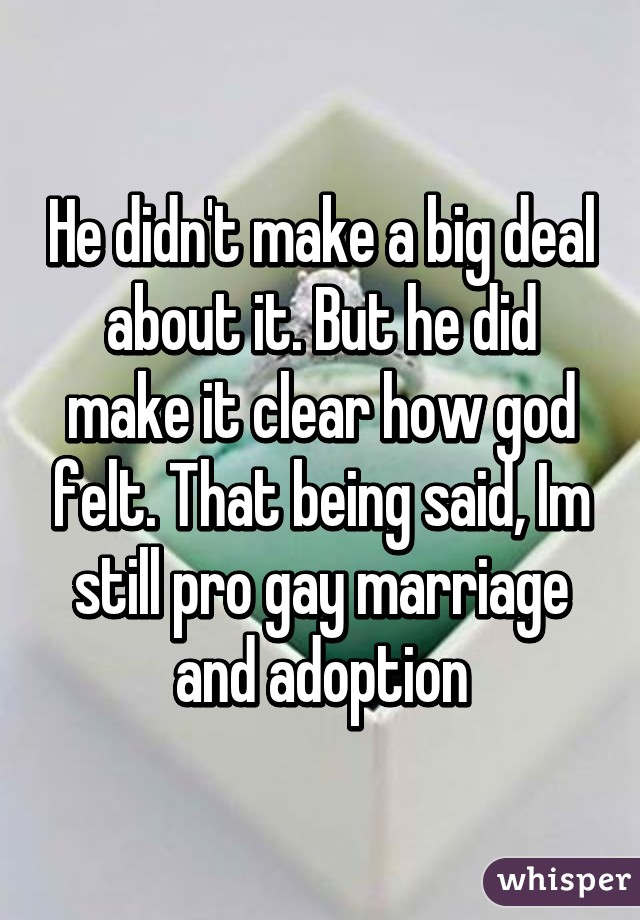 He didn't make a big deal about it. But he did make it clear how god felt. That being said, Im still pro gay marriage and adoption