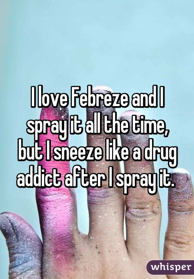 I love Febreze and I spray it all the time, but I sneeze like a drug addict after I spray it. 