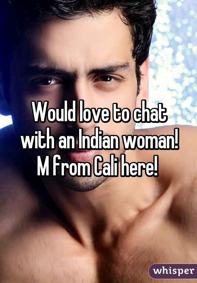 Would love to chat with an Indian woman! M from Cali here! 