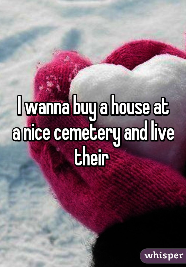 I wanna buy a house at a nice cemetery and live their 