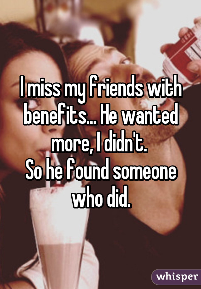 I miss my friends with benefits... He wanted more, I didn't. 
So he found someone who did.