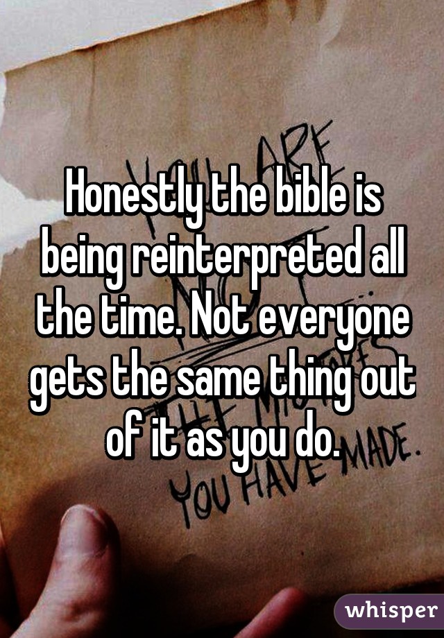 Honestly the bible is being reinterpreted all the time. Not everyone gets the same thing out of it as you do.