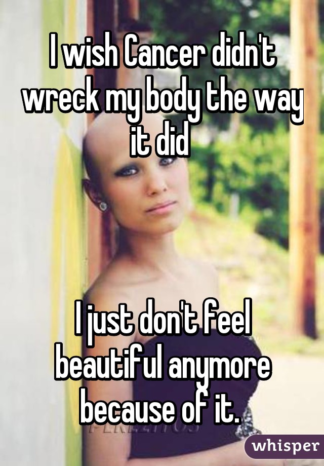 I wish Cancer didn't wreck my body the way it did 



I just don't feel beautiful anymore because of it. 