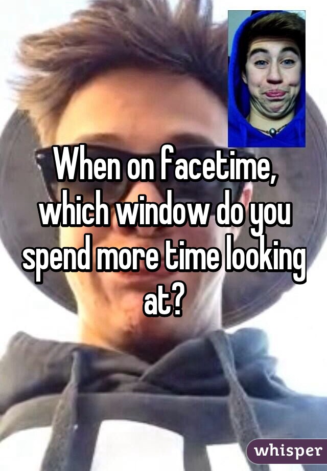 When on facetime, which window do you spend more time looking at?