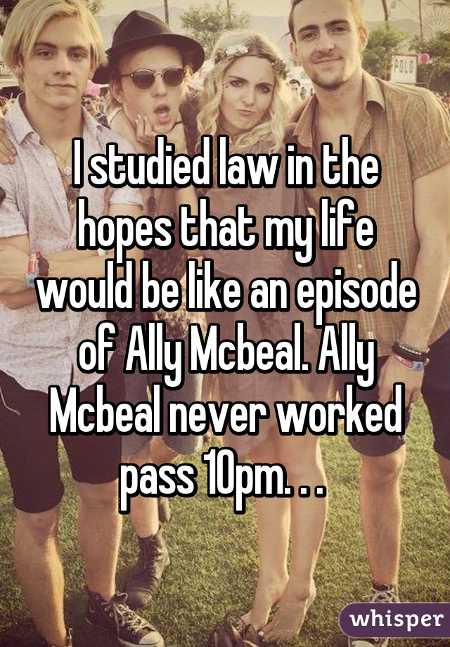 I studied law in the hopes that my life would be like an episode of Ally Mcbeal. Ally Mcbeal never worked pass 10pm. . . 