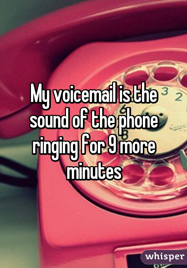 My voicemail is the sound of the phone ringing for 9 more minutes