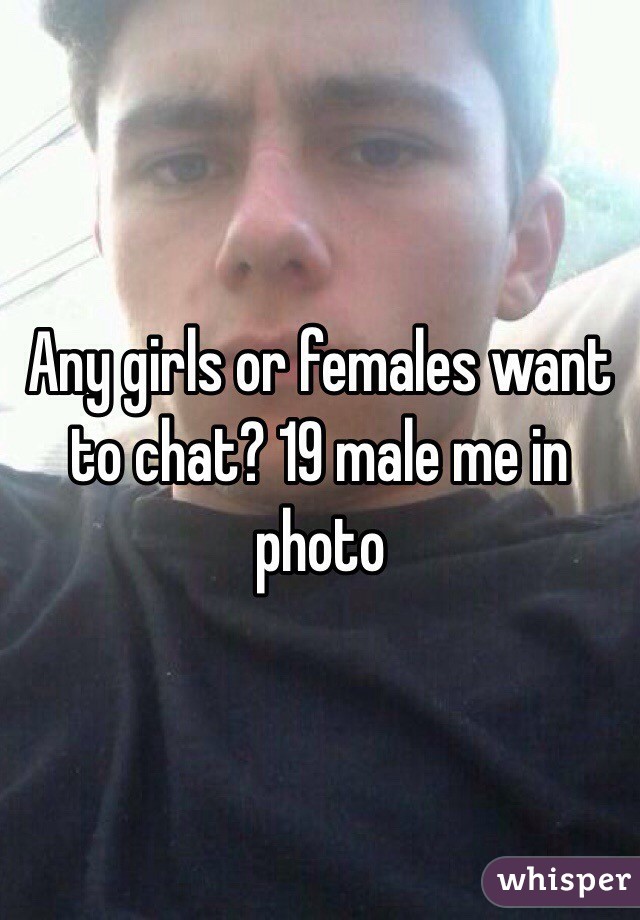 Any girls or females want to chat? 19 male me in photo