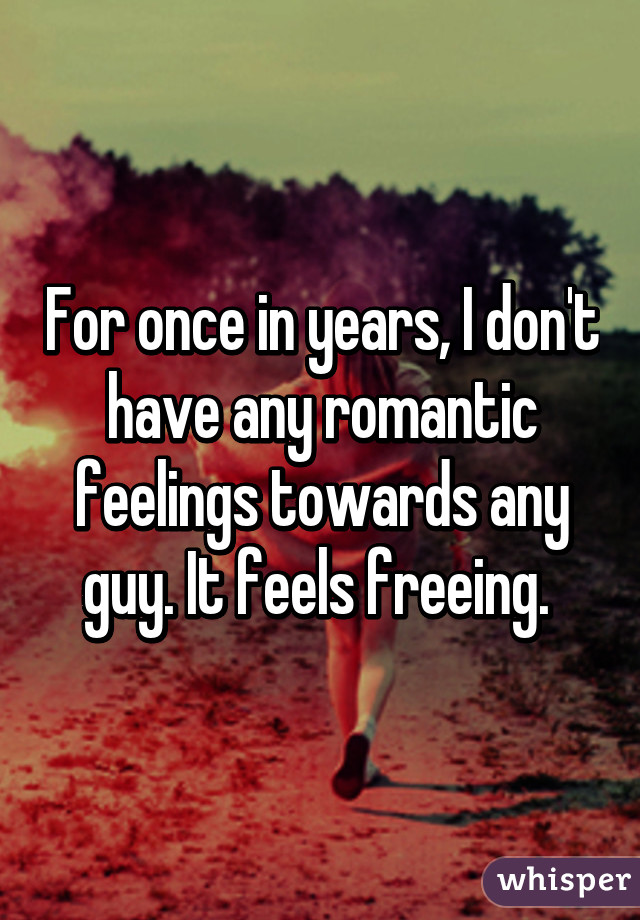 For once in years, I don't have any romantic feelings towards any guy. It feels freeing. 