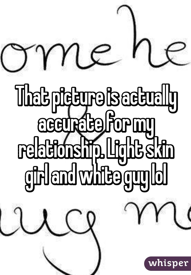 That picture is actually accurate for my relationship. Light skin girl and white guy lol