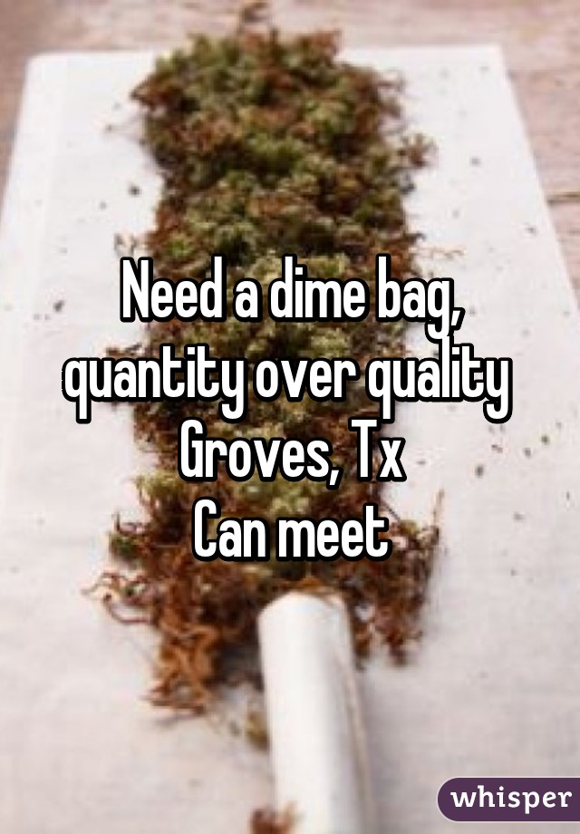 Need a dime bag, quantity over quality 
Groves, Tx
Can meet