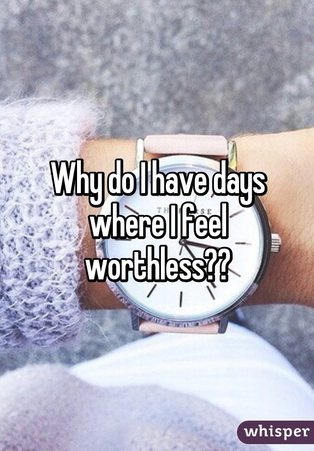 Why do I have days where I feel worthless?😔