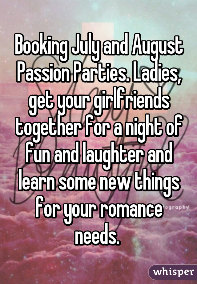 Booking July and August Passion Parties. Ladies, get your girlfriends together for a night of fun and laughter and learn some new things for your romance needs. 