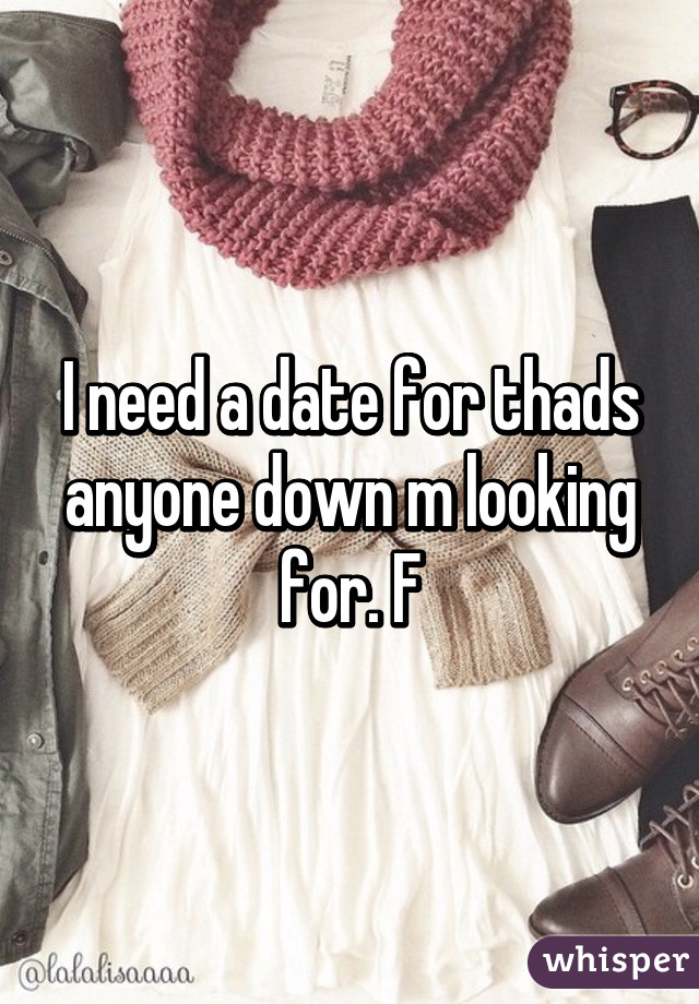 I need a date for thads anyone down m looking for. F