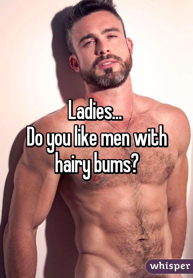 Ladies... 
Do you like men with hairy bums?