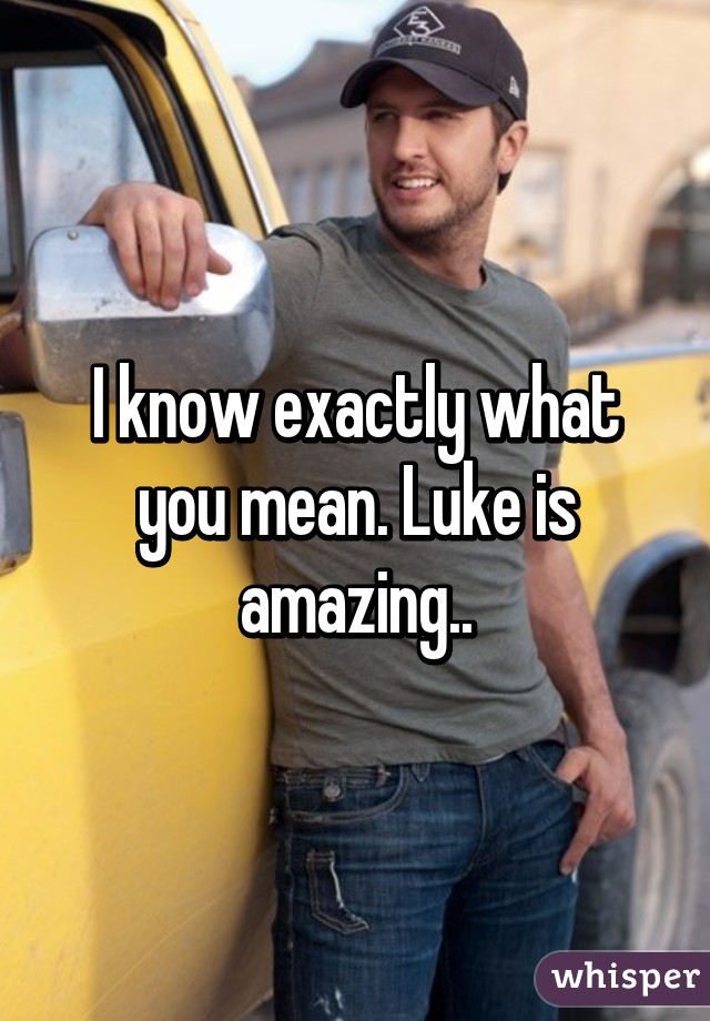 I know exactly what you mean. Luke is amazing..