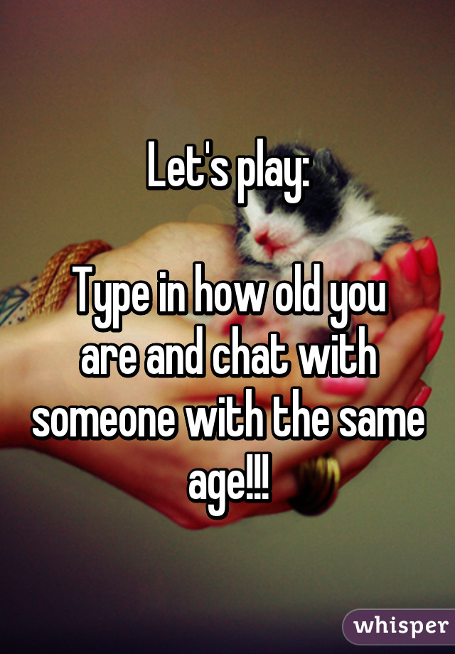 Let's play:

Type in how old you are and chat with someone with the same age!!!