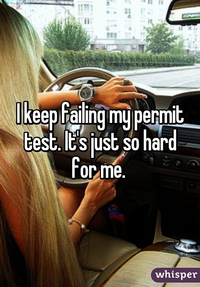 I keep failing my permit test. It's just so hard for me. 