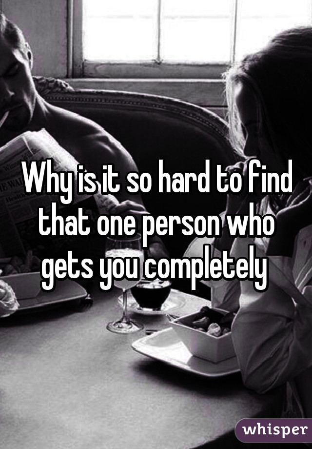 Why is it so hard to find that one person who gets you completely 