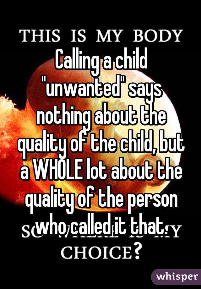 Calling a child "unwanted" says nothing about the quality of the child, but a WHOLE lot about the quality of the person who called it that.