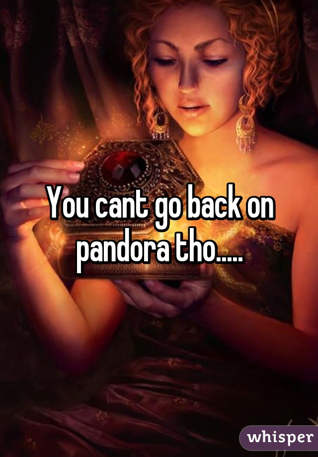 You cant go back on pandora tho.....