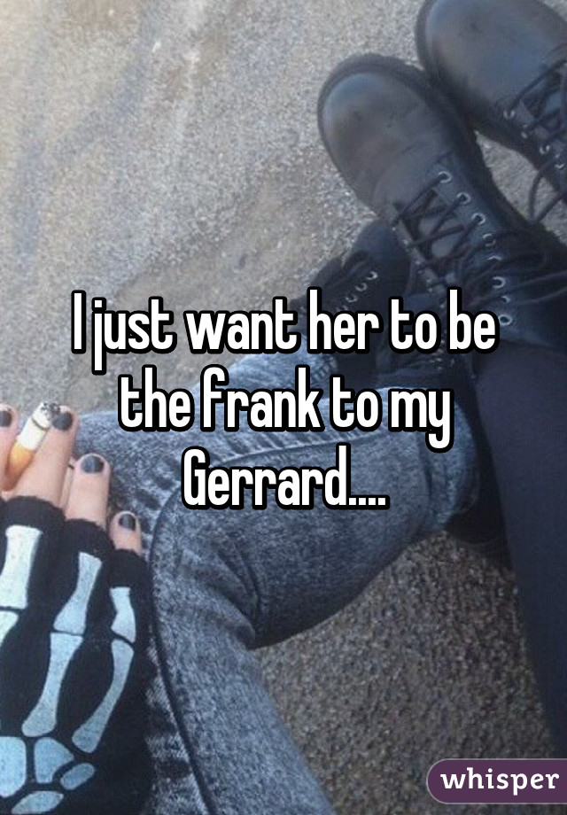 I just want her to be the frank to my Gerrard....