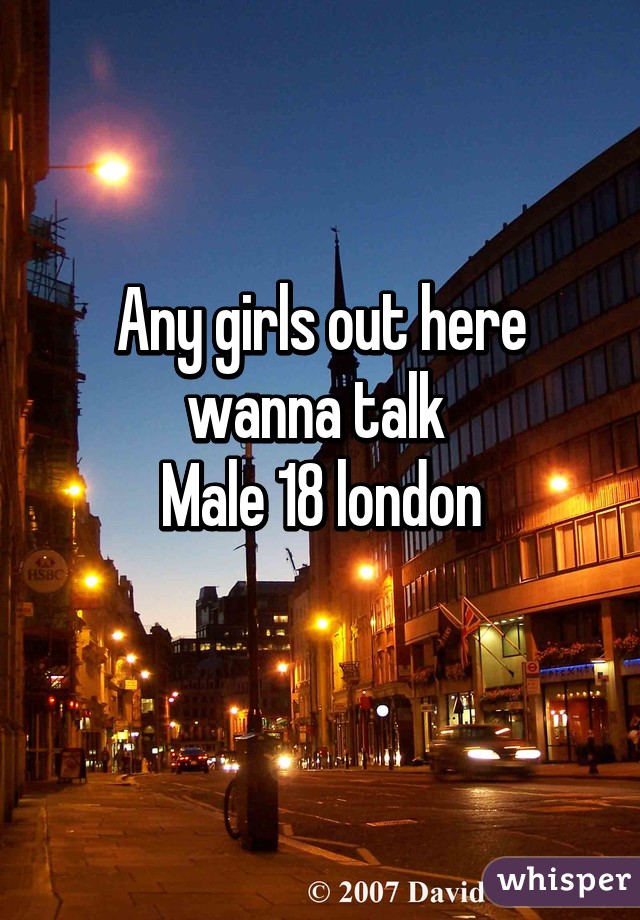 Any girls out here wanna talk 
Male 18 london
