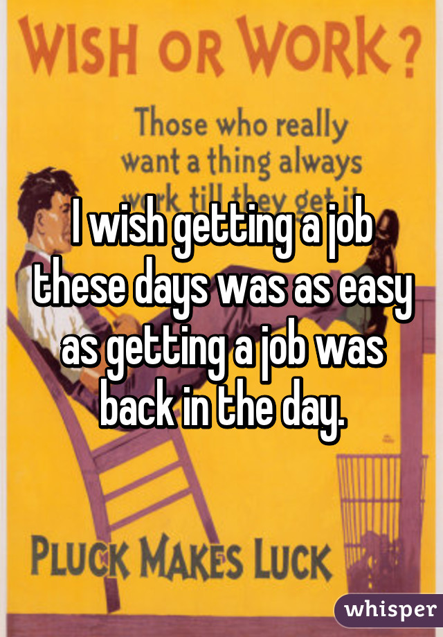 I wish getting a job these days was as easy as getting a job was back in the day.